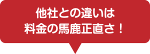 他社との違いは 料金の馬鹿正直さ！